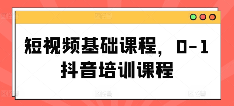 （9254期）短视频基础课程，0-1抖音培训课程