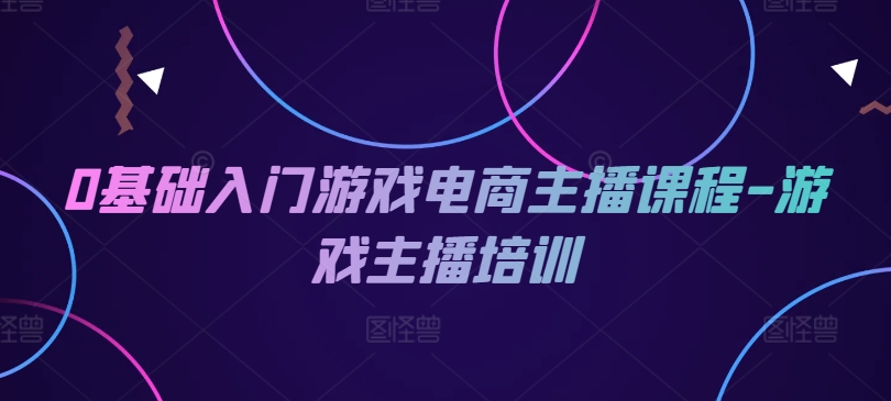 （9256期）0基础入门游戏电商主播课程-游戏主播培训