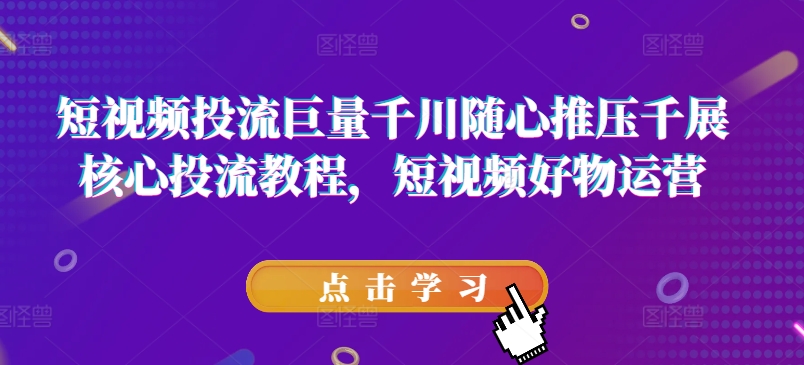 （9359期）短视频投流巨量千川随心推压千展核心投流教程，短视频好物运营