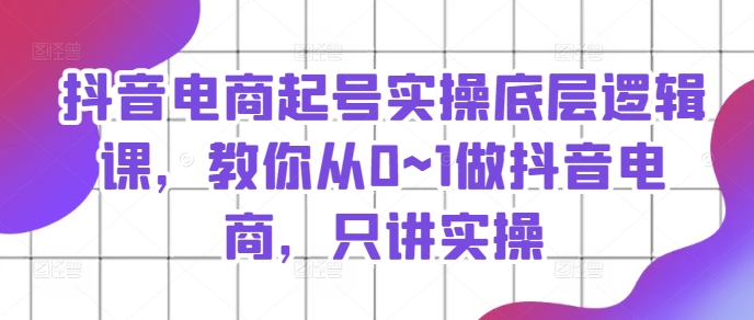 （9373期）抖音电商起号实操底层逻辑课，教你从0~1做抖音电商，只讲实操