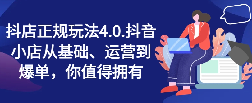 （9393期）抖店正规玩法4.0，抖音小店从基础、运营到爆单，你值得拥有