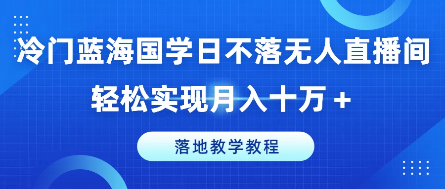 （9402期）冷门蓝海国学日不落无人直播间，轻松实现月入十万+，落地教学教程