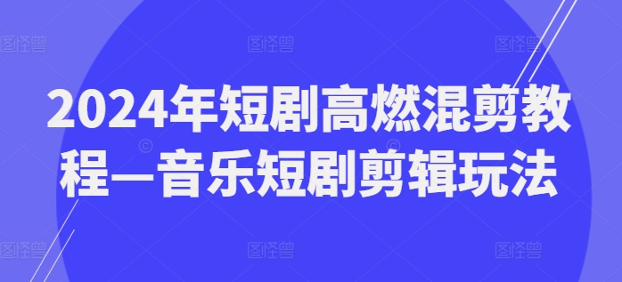 （9404期）2024年短剧高燃混剪教程—音乐短剧剪辑玩法