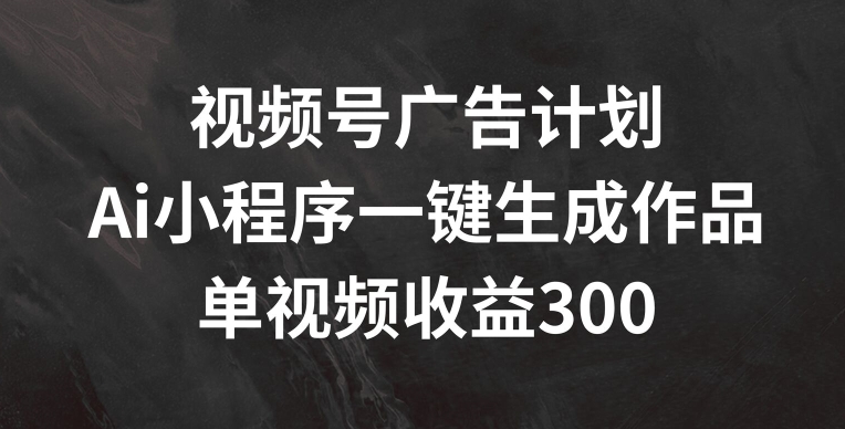 （9405期）视频号广告计划，AI小程序一键生成作品， 单视频收益300+