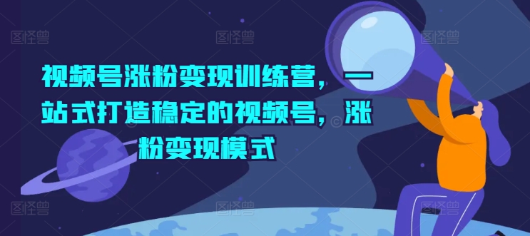 （9408期）视频号涨粉变现训练营，一站式打造稳定的视频号，涨粉变现模式