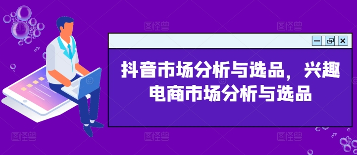 （9446期）抖音市场分析与选品，兴趣电商市场分析与选品