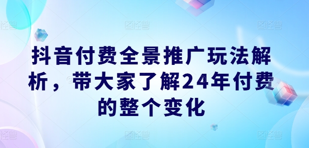 （9447期）抖音付费全景推广玩法解析，带大家了解24年付费的整个变化