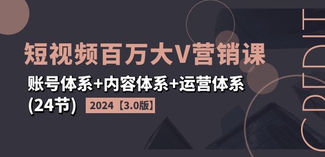 （9448期）2024短视频百万大V营销课【3.0版】账号体系+内容体系+运营体系