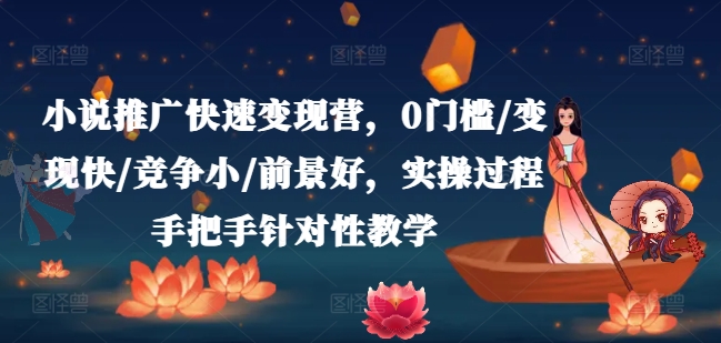 （9450期）小说推广快速变现营，0门槛/变现快/竞争小/前景好，实操过程手把手针对性教学