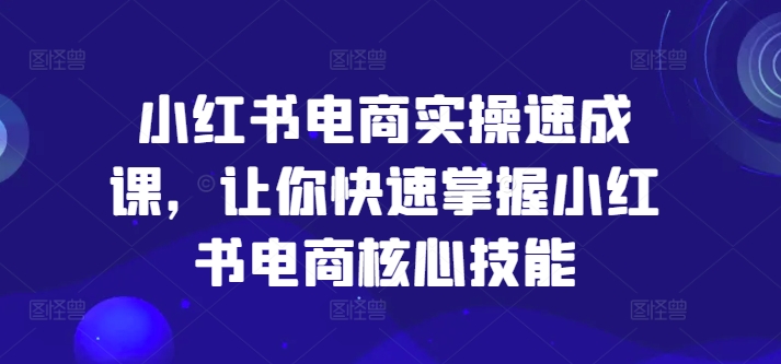 （9457期）小红书电商实操速成课，让你快速掌握小红书电商核心技能