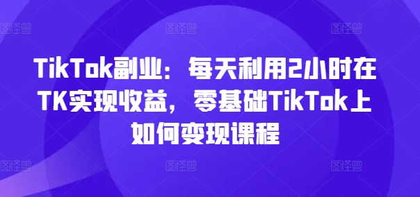 （9459期）唐晓薇·TikTok副业：每天利用2小时在TK实现收益，零基础TikTok上如何变现课程