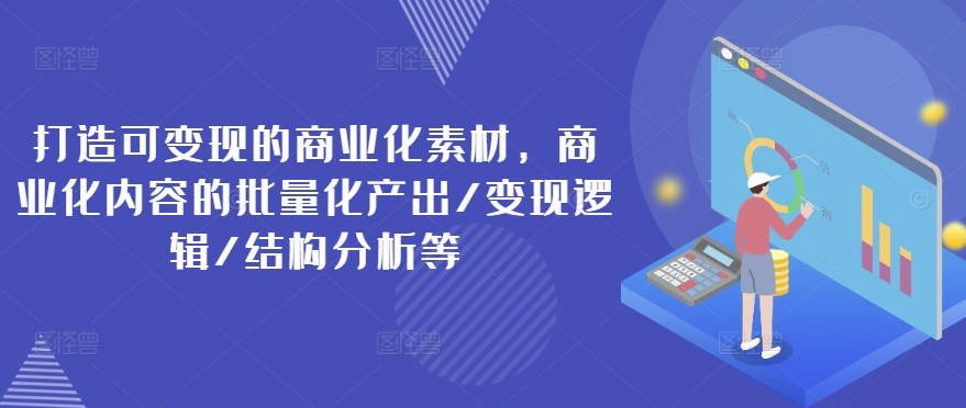 （9463期）玺承云·打造可变现的商业化素材，商业化内容的批量化产出/变现逻辑/结构分析等