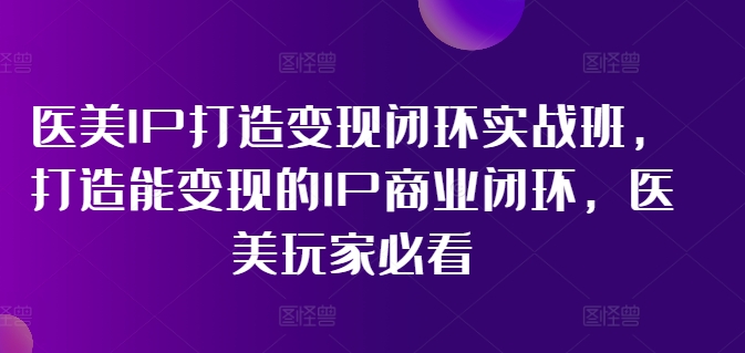 （9470期）林教头·医美IP打造变现闭环实战班，打造能变现的IP商业闭环