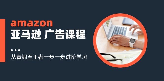 （9474期）阿甘·Amazon亚马逊 广告课程：从青铜至王者一步一步进阶学习