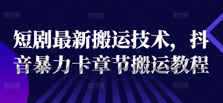 （9480期）短剧最新搬运技术，抖音暴力卡章节搬运教程