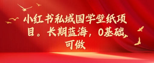 （9527期）小红书私域国学壁纸项目，长期蓝海，0基础可做