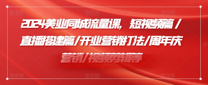 （9536期）2024美业同城流量课，短视频篇 /直播搭建篇/开业营销打法/周年庆营销/视频剪辑