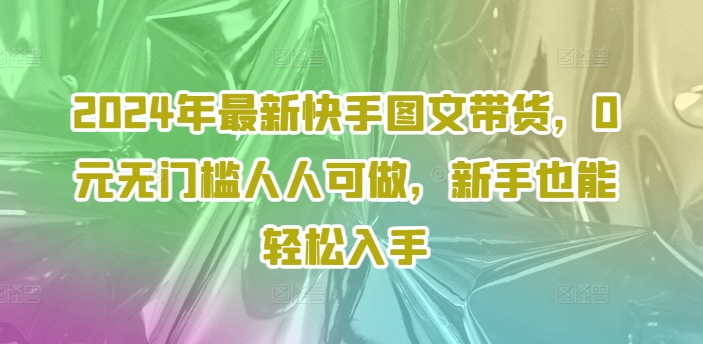 （9556期）2024年最新快手图文带货，0元无门槛人人可做，新手也能轻松入手