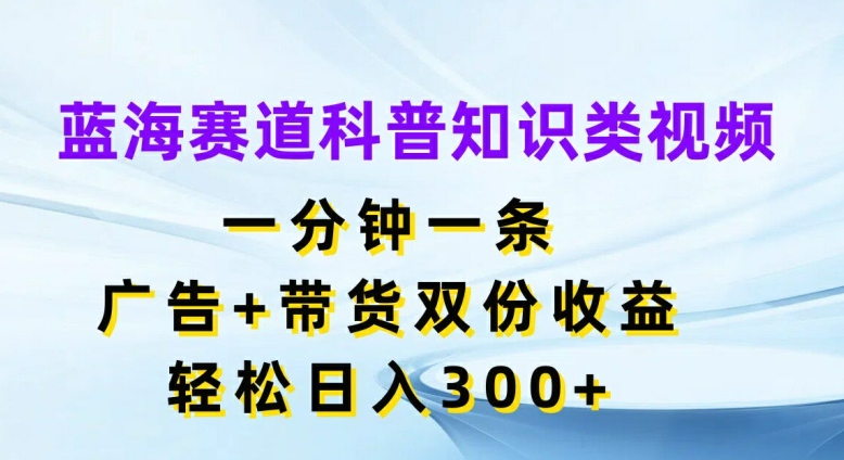 （9573期）科普知识类视频，广告+带货双份收益，简单日入300+