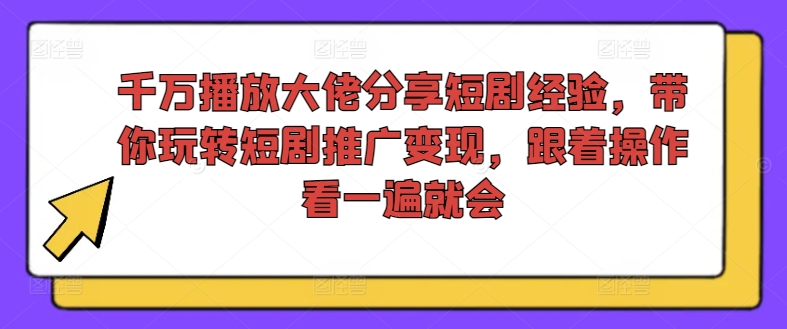 （9578期）千万播放大佬分享短剧经验，带你玩转短剧推广变现