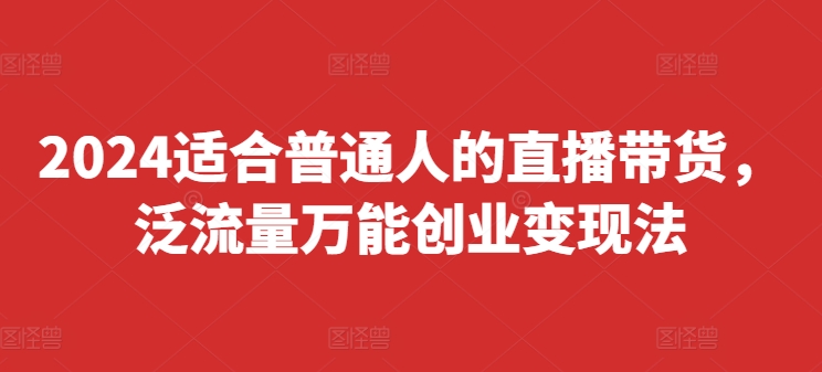 （9592期）2024适合普通人的直播带货，泛流量万能创业变现法