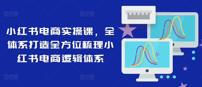 （9594期）知知·小红书电商实操课，全体系打造全方位梳理小红书电商逻辑体系