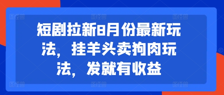 （9602期）短剧拉新8月份最新玩法，挂羊头卖狗肉玩法，发就有收益