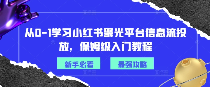 （9606期）从0-1学习小红书聚光平台信息流投放，保姆级入门教程