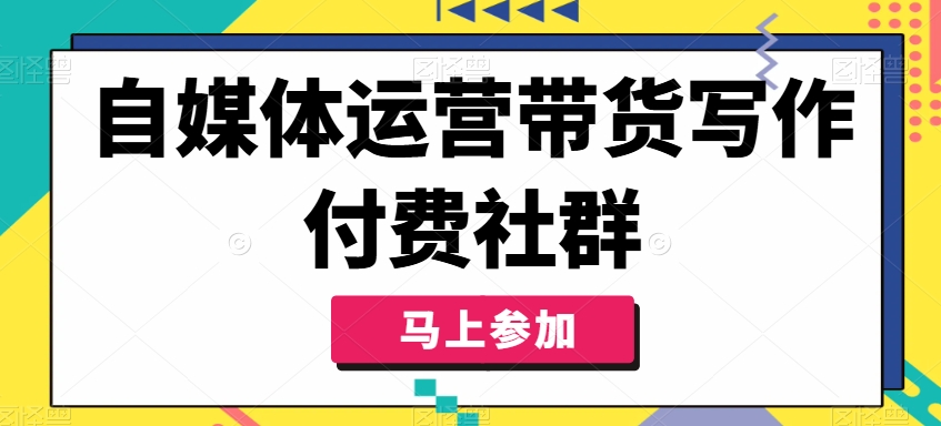 （9622期）自媒体运营带货写作付费社群，带货是自媒体人必须掌握的能力