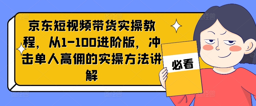 （9682期）京东短视频带货实操教程，从1-100进阶版，冲击单人高佣的实操方法讲解