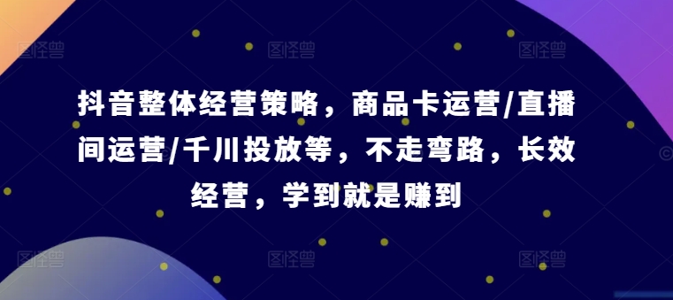 （9702期）抖音整体经营策略，商品卡运营/直播间运营/千川投放【录音】