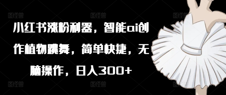 （9708期）智能ai创作植物跳舞，小红书涨粉赛道，单条视频17.2万赞