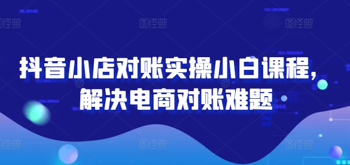 （9747期）许哈哈·抖音小店对账实操小白课程，解决电商对账难题