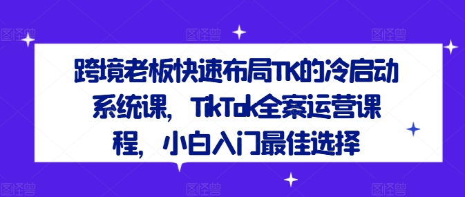 （9777期）随新索创·跨境老板快速布局TK的冷启动系统课，TikTok全案运营课程