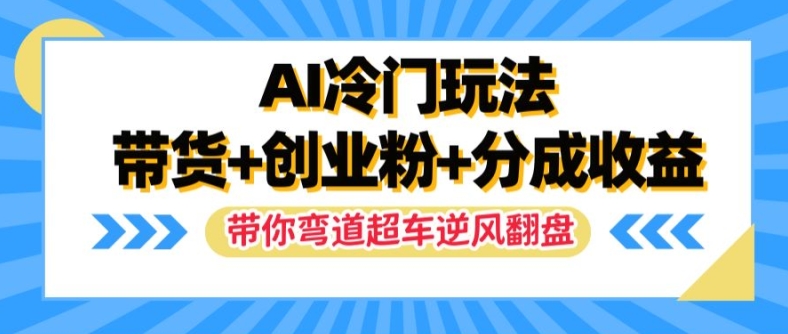 （9785期）AI冷门玩法，带货+创业粉+分成收益，带你弯道超车，实现逆风翻盘