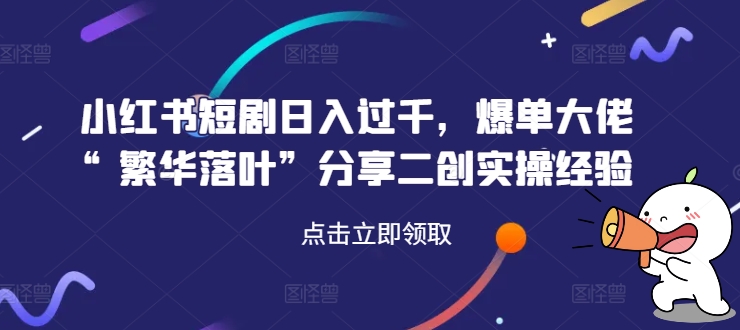 （9803期）爆单大佬“繁华落叶”分享二创实操经验，小红书推广短剧，日入1000+