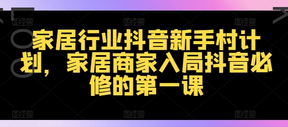 （9817期）家居行业抖音新手村计划，家居行业直播变现