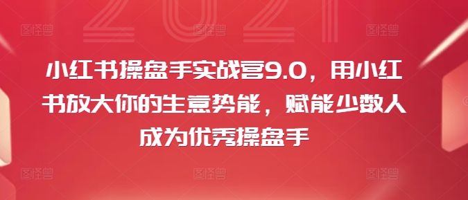 （9835期）谢无敌·小红书操盘手实战营9.0，赋能少数人成为优秀操盘手