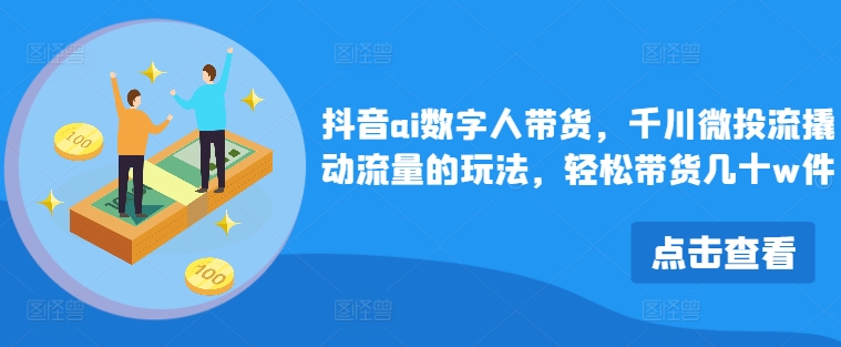 （9839期）六竹文化·抖音AI数字人带货，千川微投流撬动流量的玩法