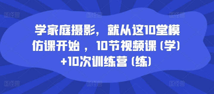 （9841期）家庭日记·家庭摄影学习课程，10节视频课(学)+10次训练营(练)