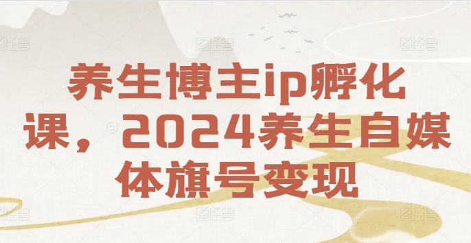 （9845期）2024养生自媒体旗号变现，养生博主ip孵化课 综合教程 第1张