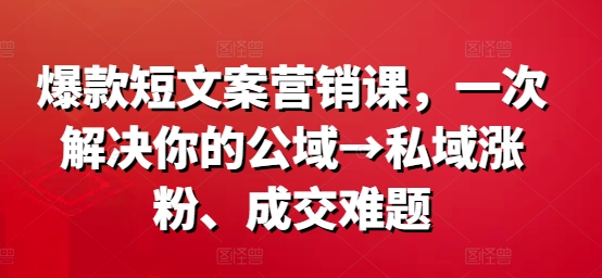 （9865期）星宇·爆款短文案营销课，一次解决你的公域→私域涨粉、成交难题