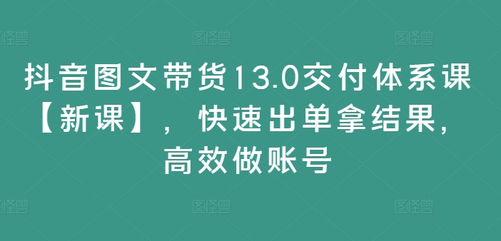 （9887期）鑫莘·抖音图文带货13.0交付体系课【新课】，高效做账号