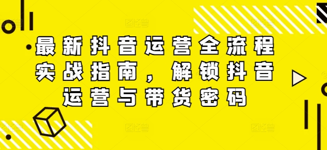 （9889期）二占·抖音运营全流程实战指南，解锁抖音运营与带货密码