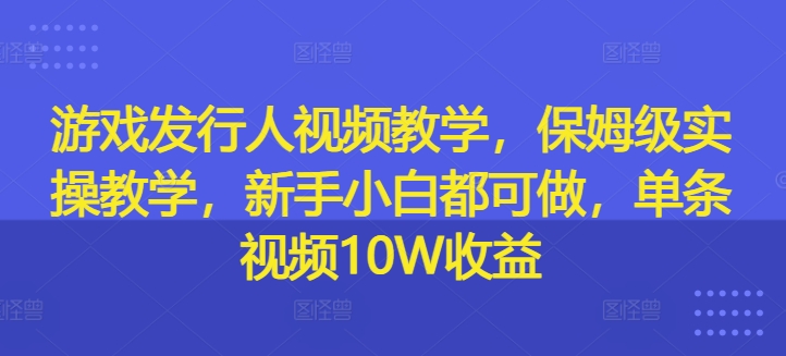 （9895期）游戏发行人视频教学，保姆级实操教学