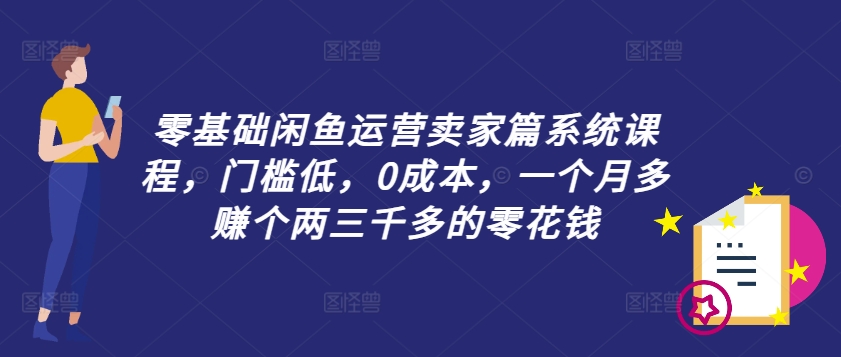 （9904期）海厂长·零基础闲鱼运营卖家篇系统课程，门槛低，0成本