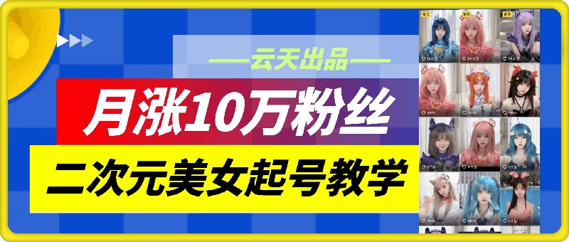 （9920期）云天·二次元美女起号教学，月涨10万粉丝，条条爆款，不判搬运