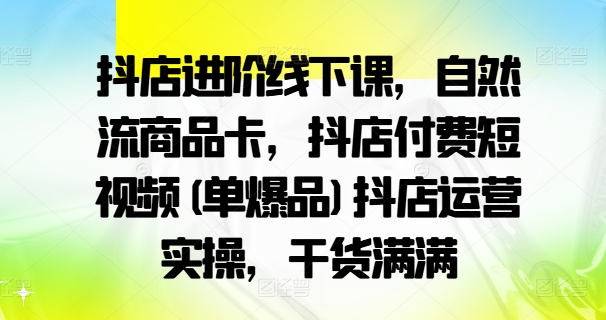 （9954期）青年文俊·抖店进阶线下课，自然流商品卡，抖店付费短视频(单爆品)抖店运营实操