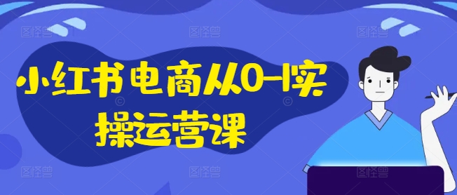 （9966期）即刻电商·小红书电商从0-1实操运营课，四大板块实操教学