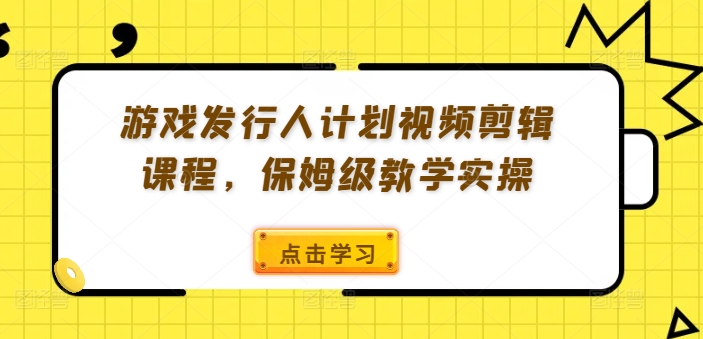 （9990期）游戏发行人计划实操教学，视频剪辑保姆级课程